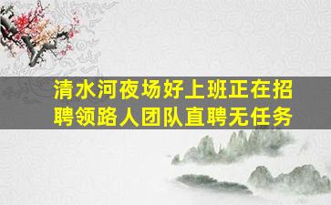 清水河夜场好上班正在招聘领路人团队直聘无任务